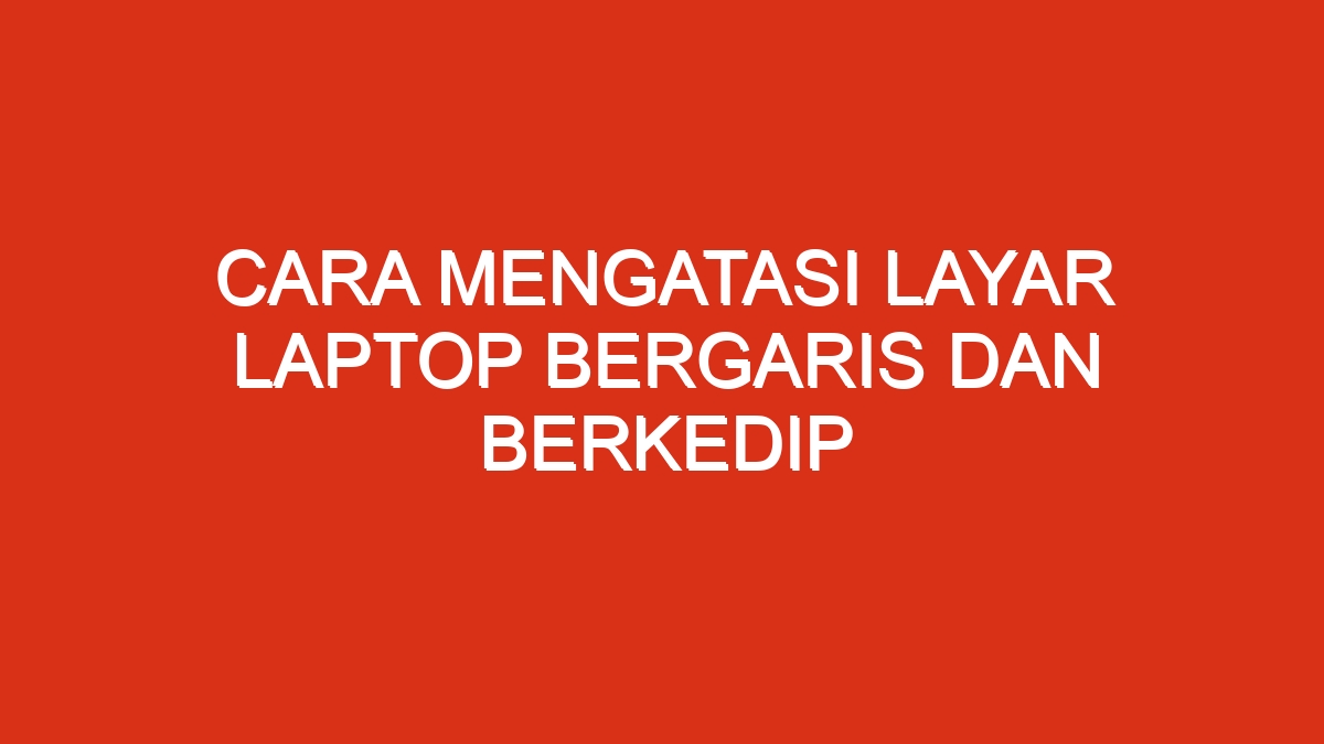 Cara Mengatasi Layar Laptop Bergaris Dan Berkedip Chataja